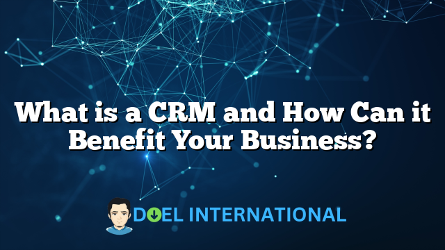 What is a CRM and How Can it Benefit Your Business?