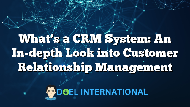 What’s a CRM System: An In-depth Look into Customer Relationship Management