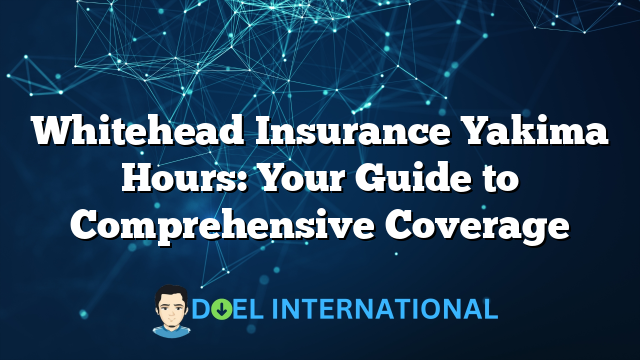 Whitehead Insurance Yakima Hours: Your Guide to Comprehensive Coverage