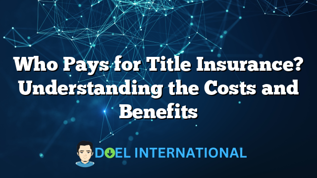 Who Pays for Title Insurance? Understanding the Costs and Benefits