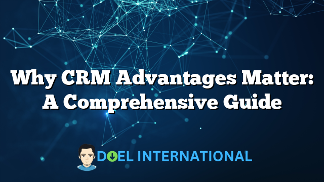 Why CRM Advantages Matter: A Comprehensive Guide