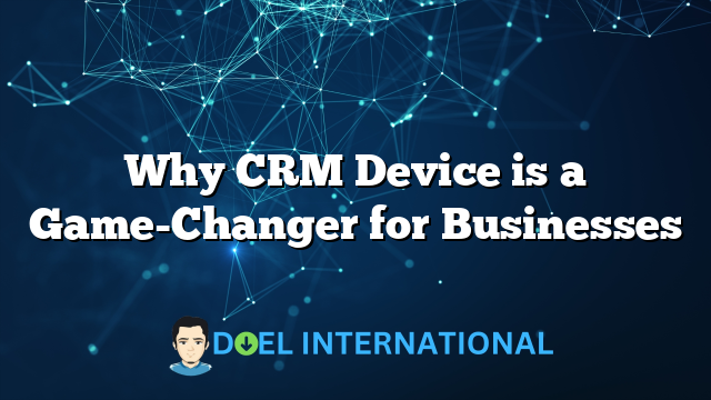 Why CRM Device is a Game-Changer for Businesses