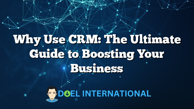 Why Use CRM: The Ultimate Guide to Boosting Your Business