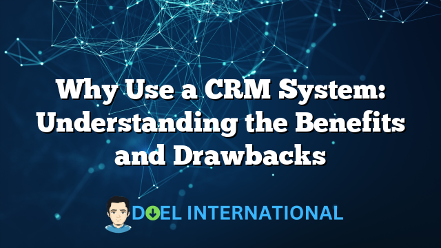 Why Use a CRM System: Understanding the Benefits and Drawbacks