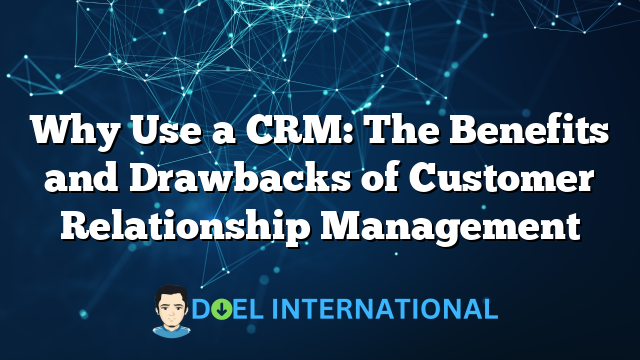 Why Use a CRM: The Benefits and Drawbacks of Customer Relationship Management