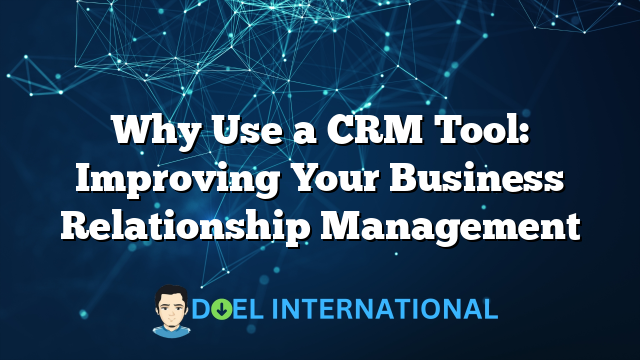 Why Use a CRM Tool: Improving Your Business Relationship Management