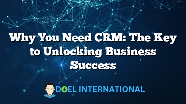 Why You Need CRM: The Key to Unlocking Business Success