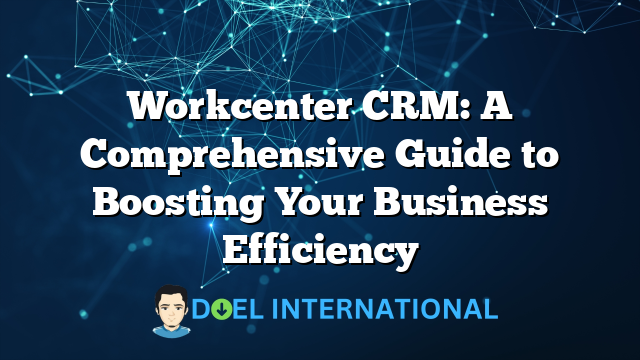 Workcenter CRM: A Comprehensive Guide to Boosting Your Business Efficiency