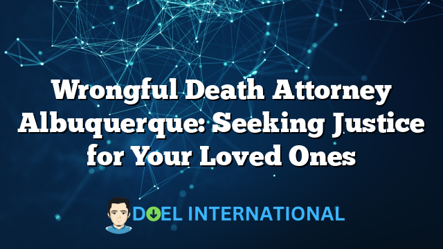 Wrongful Death Attorney Albuquerque: Seeking Justice for Your Loved Ones