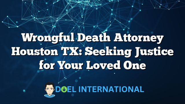 Wrongful Death Attorney Houston TX: Seeking Justice for Your Loved One