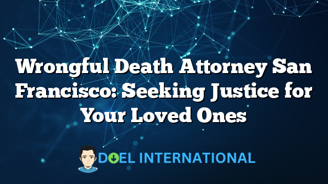 Wrongful Death Attorney San Francisco: Seeking Justice for Your Loved Ones