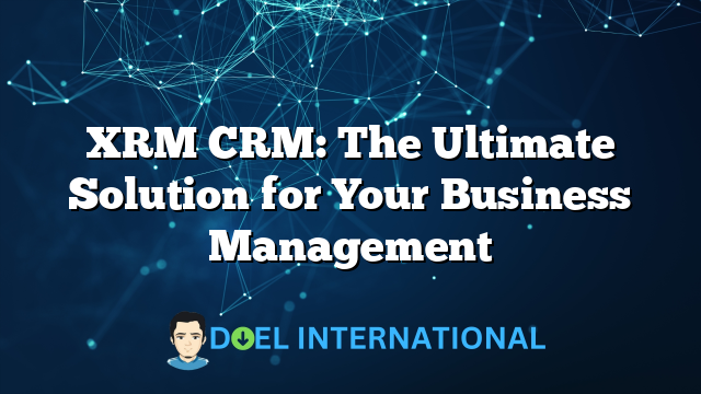 XRM CRM: The Ultimate Solution for Your Business Management