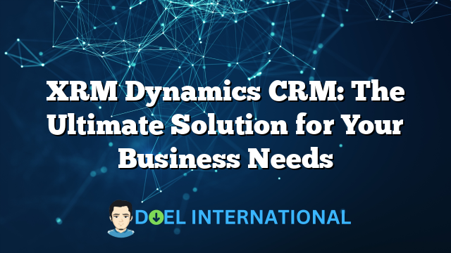 XRM Dynamics CRM: The Ultimate Solution for Your Business Needs