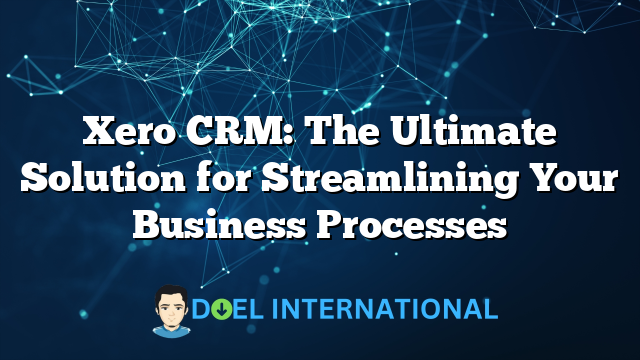 Xero CRM: The Ultimate Solution for Streamlining Your Business Processes