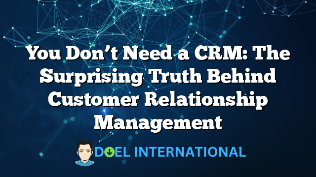 You Don’t Need a CRM: The Surprising Truth Behind Customer Relationship Management