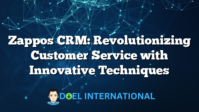 Zappos CRM: Revolutionizing Customer Service with Innovative Techniques