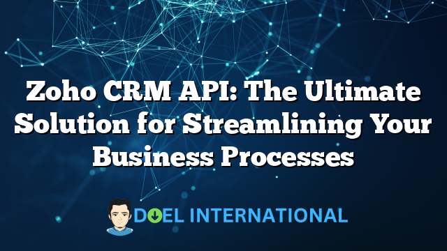 Zoho CRM API: The Ultimate Solution for Streamlining Your Business Processes