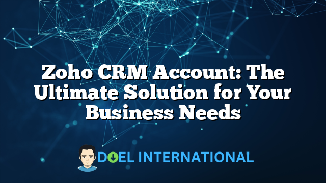 Zoho CRM Account: The Ultimate Solution for Your Business Needs