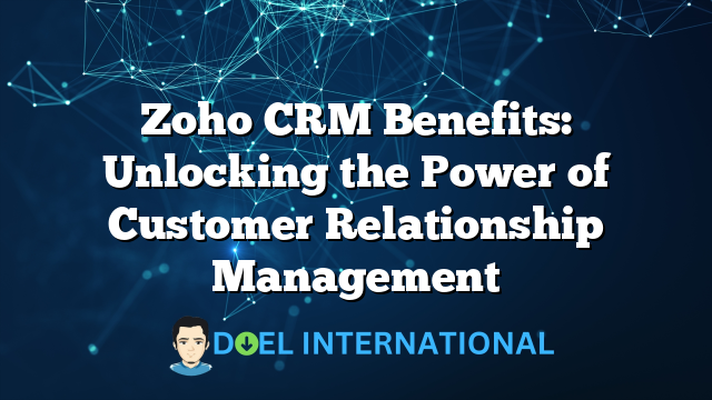 Zoho CRM Benefits: Unlocking the Power of Customer Relationship Management