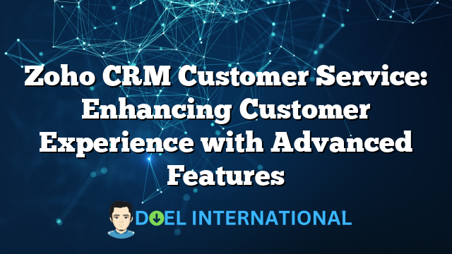 Zoho CRM Customer Service: Enhancing Customer Experience with Advanced Features