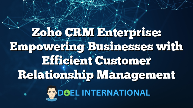 Zoho CRM Enterprise: Empowering Businesses with Efficient Customer Relationship Management