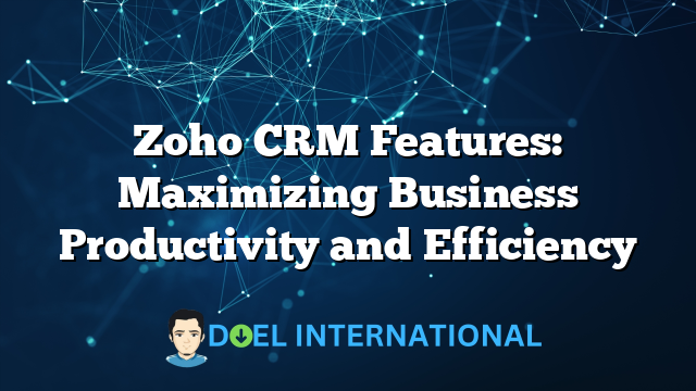 Zoho CRM Features: Maximizing Business Productivity and Efficiency