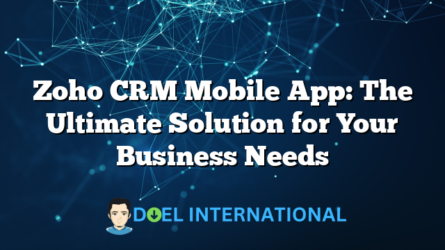 Zoho CRM Mobile App: The Ultimate Solution for Your Business Needs