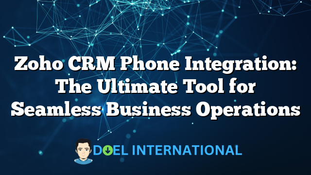 Zoho CRM Phone Integration: The Ultimate Tool for Seamless Business Operations