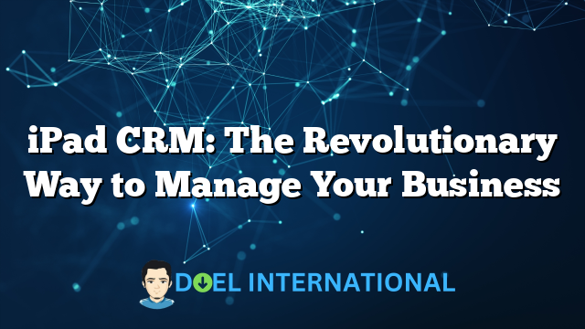 iPad CRM: The Revolutionary Way to Manage Your Business