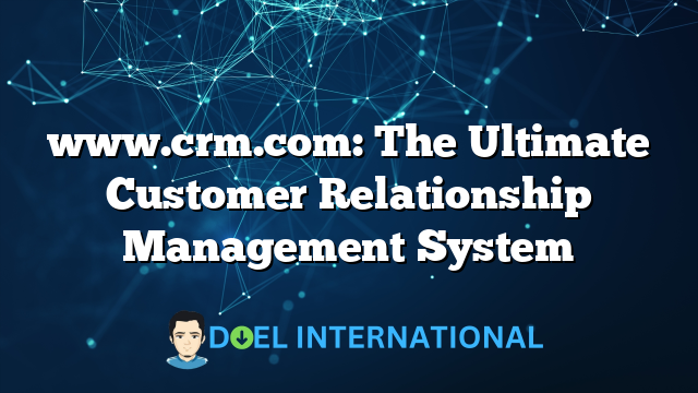 www.crm.com: The Ultimate Customer Relationship Management System